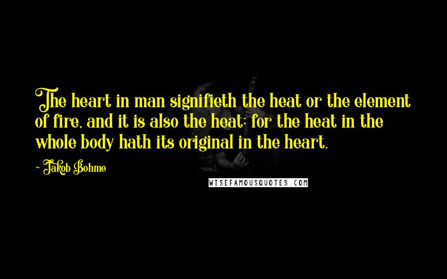 Jakob Bohme Quotes: The heart in man signifieth the heat or the element of fire, and it is also the heat; for the heat in the whole body hath its original in the heart.