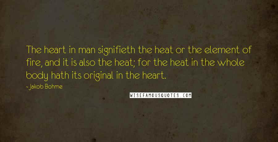 Jakob Bohme Quotes: The heart in man signifieth the heat or the element of fire, and it is also the heat; for the heat in the whole body hath its original in the heart.