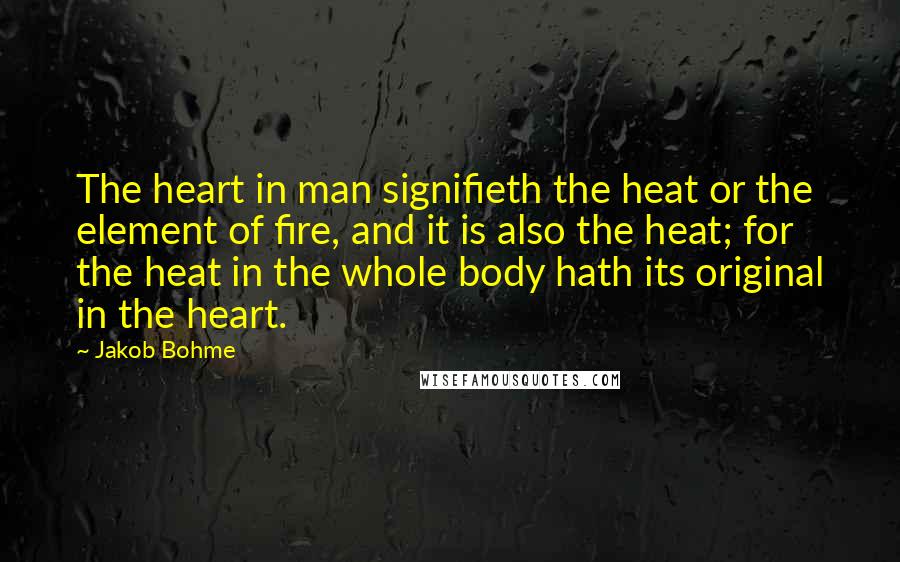 Jakob Bohme Quotes: The heart in man signifieth the heat or the element of fire, and it is also the heat; for the heat in the whole body hath its original in the heart.