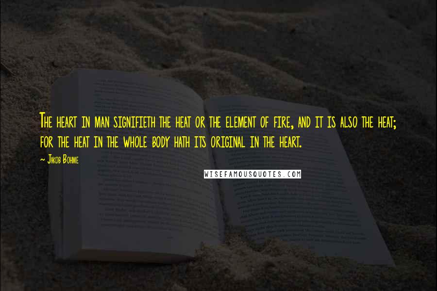 Jakob Bohme Quotes: The heart in man signifieth the heat or the element of fire, and it is also the heat; for the heat in the whole body hath its original in the heart.