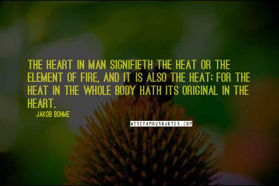 Jakob Bohme Quotes: The heart in man signifieth the heat or the element of fire, and it is also the heat; for the heat in the whole body hath its original in the heart.