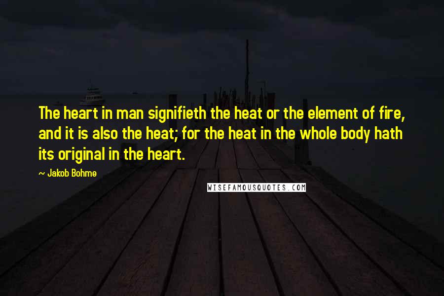 Jakob Bohme Quotes: The heart in man signifieth the heat or the element of fire, and it is also the heat; for the heat in the whole body hath its original in the heart.