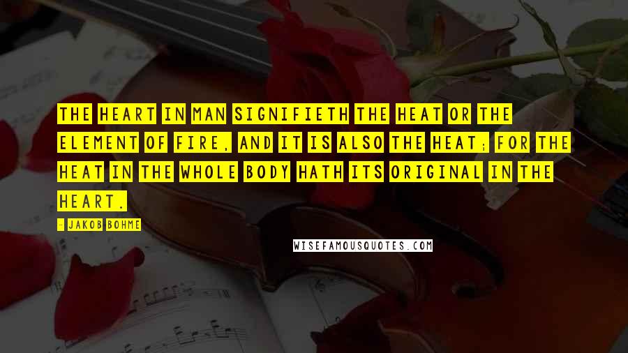 Jakob Bohme Quotes: The heart in man signifieth the heat or the element of fire, and it is also the heat; for the heat in the whole body hath its original in the heart.