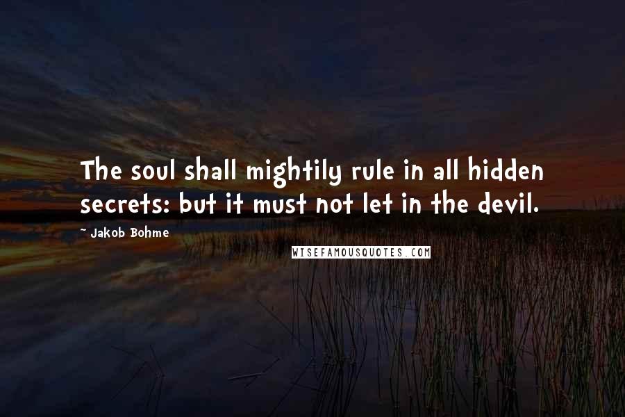 Jakob Bohme Quotes: The soul shall mightily rule in all hidden secrets: but it must not let in the devil.