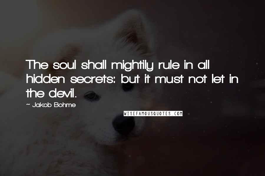 Jakob Bohme Quotes: The soul shall mightily rule in all hidden secrets: but it must not let in the devil.