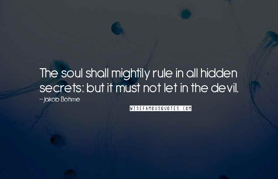 Jakob Bohme Quotes: The soul shall mightily rule in all hidden secrets: but it must not let in the devil.