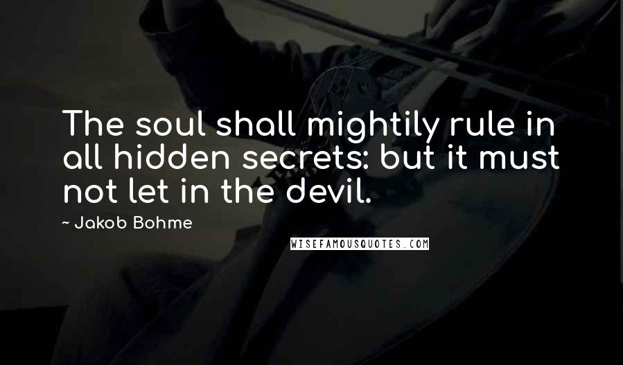 Jakob Bohme Quotes: The soul shall mightily rule in all hidden secrets: but it must not let in the devil.