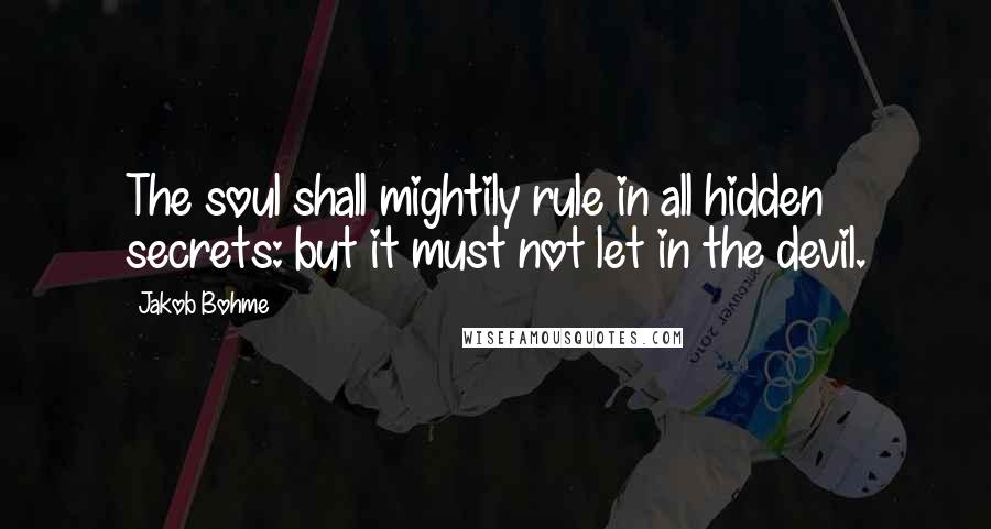 Jakob Bohme Quotes: The soul shall mightily rule in all hidden secrets: but it must not let in the devil.