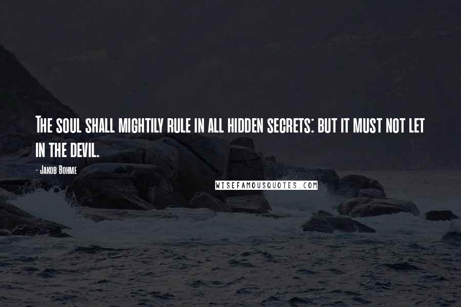 Jakob Bohme Quotes: The soul shall mightily rule in all hidden secrets: but it must not let in the devil.