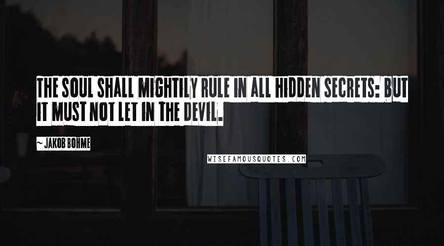 Jakob Bohme Quotes: The soul shall mightily rule in all hidden secrets: but it must not let in the devil.
