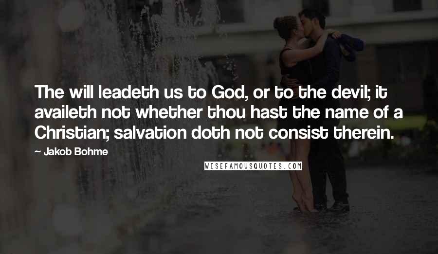 Jakob Bohme Quotes: The will leadeth us to God, or to the devil; it availeth not whether thou hast the name of a Christian; salvation doth not consist therein.