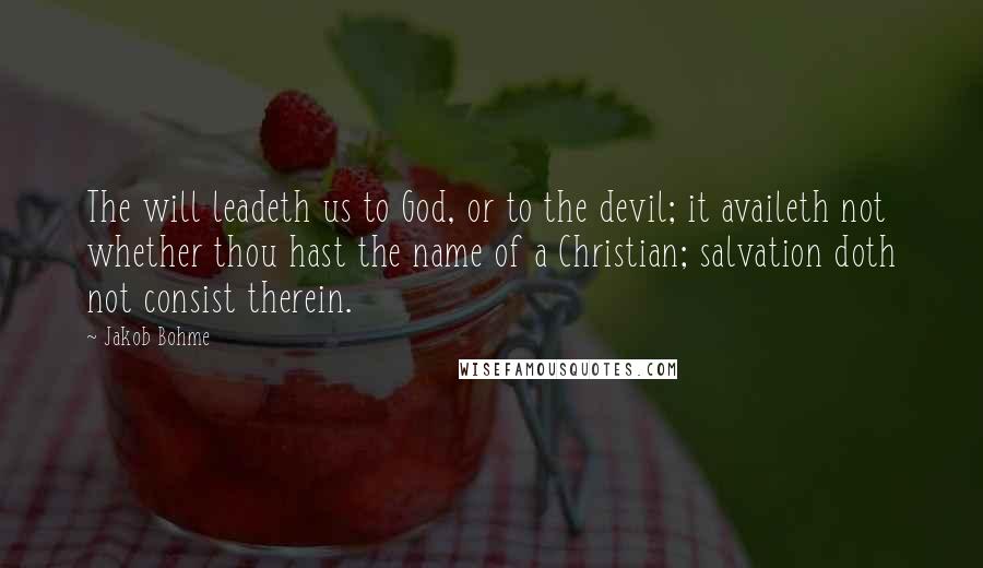 Jakob Bohme Quotes: The will leadeth us to God, or to the devil; it availeth not whether thou hast the name of a Christian; salvation doth not consist therein.