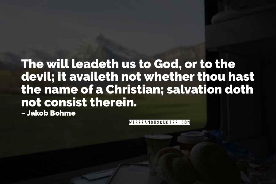 Jakob Bohme Quotes: The will leadeth us to God, or to the devil; it availeth not whether thou hast the name of a Christian; salvation doth not consist therein.