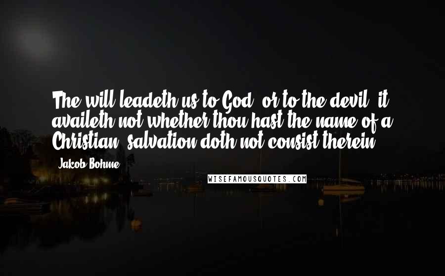 Jakob Bohme Quotes: The will leadeth us to God, or to the devil; it availeth not whether thou hast the name of a Christian; salvation doth not consist therein.