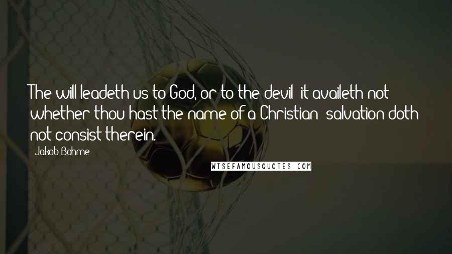 Jakob Bohme Quotes: The will leadeth us to God, or to the devil; it availeth not whether thou hast the name of a Christian; salvation doth not consist therein.