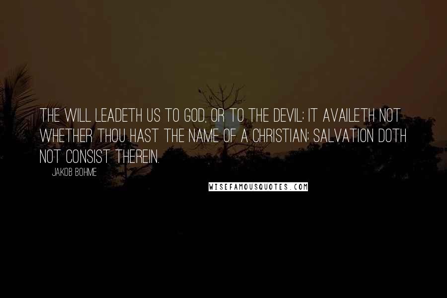 Jakob Bohme Quotes: The will leadeth us to God, or to the devil; it availeth not whether thou hast the name of a Christian; salvation doth not consist therein.