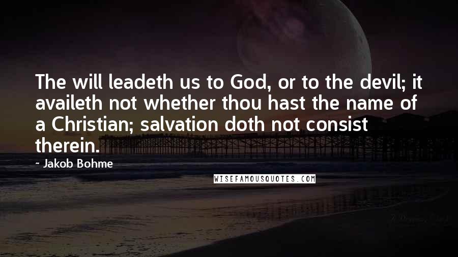 Jakob Bohme Quotes: The will leadeth us to God, or to the devil; it availeth not whether thou hast the name of a Christian; salvation doth not consist therein.