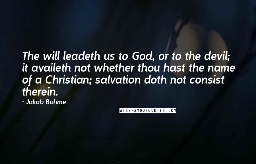 Jakob Bohme Quotes: The will leadeth us to God, or to the devil; it availeth not whether thou hast the name of a Christian; salvation doth not consist therein.