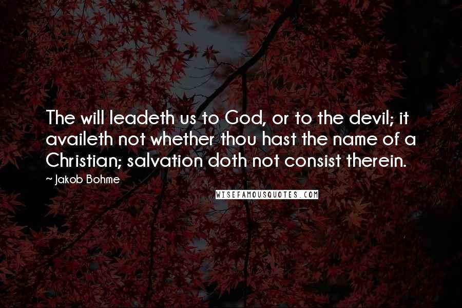 Jakob Bohme Quotes: The will leadeth us to God, or to the devil; it availeth not whether thou hast the name of a Christian; salvation doth not consist therein.