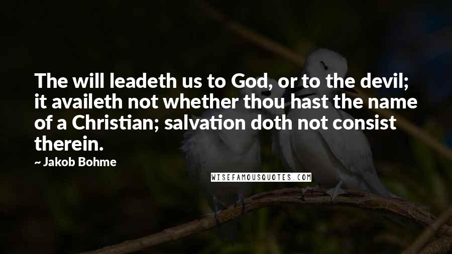 Jakob Bohme Quotes: The will leadeth us to God, or to the devil; it availeth not whether thou hast the name of a Christian; salvation doth not consist therein.