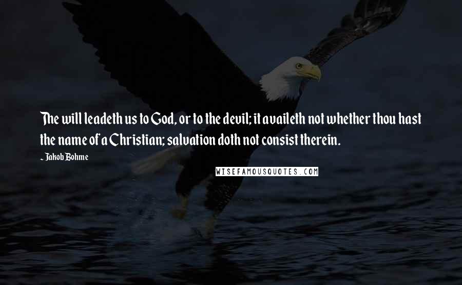 Jakob Bohme Quotes: The will leadeth us to God, or to the devil; it availeth not whether thou hast the name of a Christian; salvation doth not consist therein.