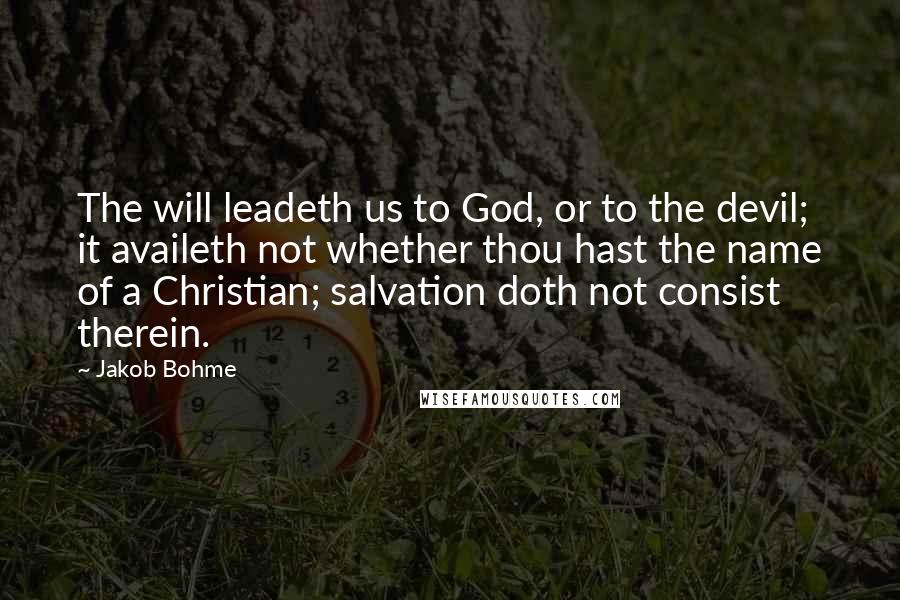 Jakob Bohme Quotes: The will leadeth us to God, or to the devil; it availeth not whether thou hast the name of a Christian; salvation doth not consist therein.