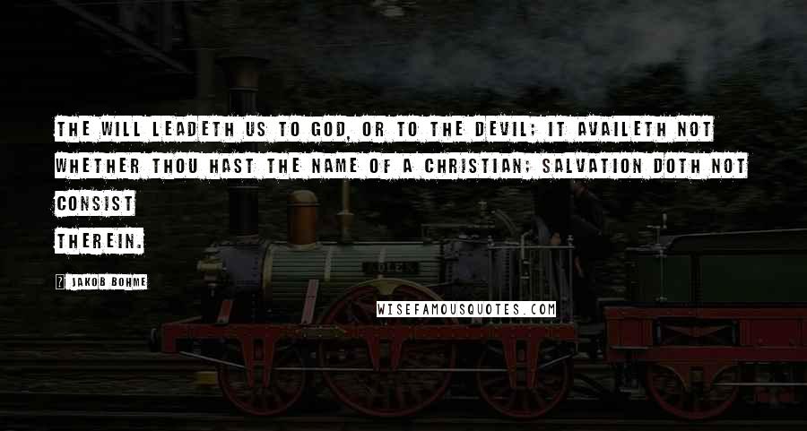 Jakob Bohme Quotes: The will leadeth us to God, or to the devil; it availeth not whether thou hast the name of a Christian; salvation doth not consist therein.