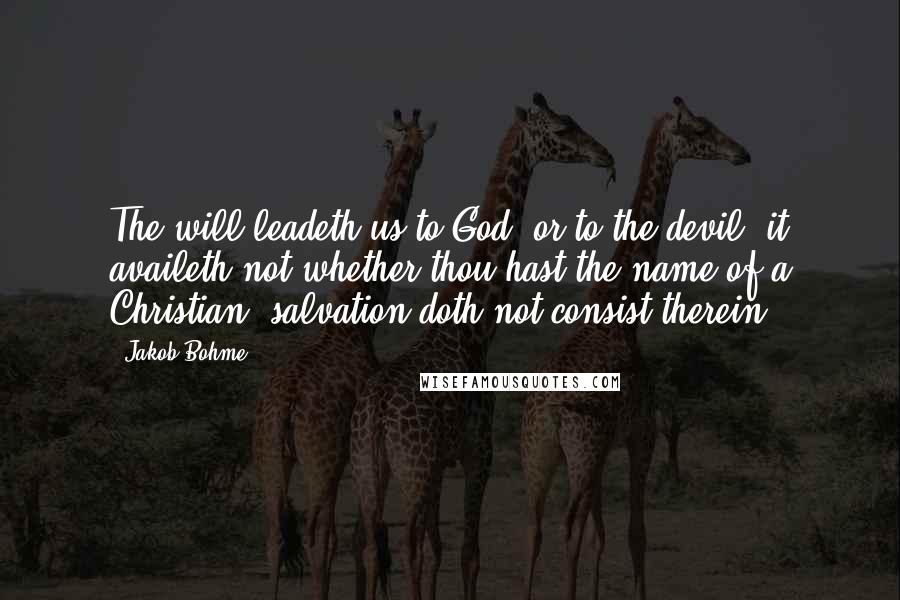 Jakob Bohme Quotes: The will leadeth us to God, or to the devil; it availeth not whether thou hast the name of a Christian; salvation doth not consist therein.