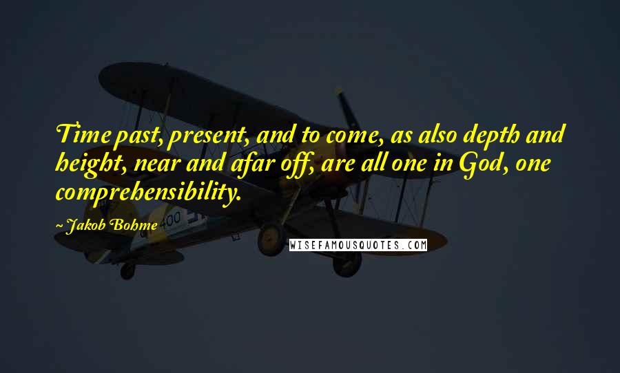 Jakob Bohme Quotes: Time past, present, and to come, as also depth and height, near and afar off, are all one in God, one comprehensibility.