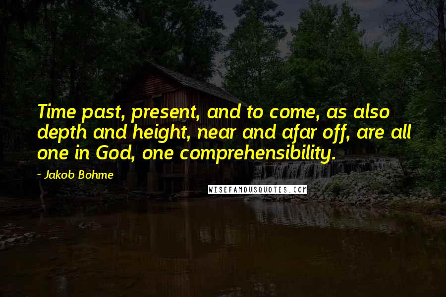 Jakob Bohme Quotes: Time past, present, and to come, as also depth and height, near and afar off, are all one in God, one comprehensibility.