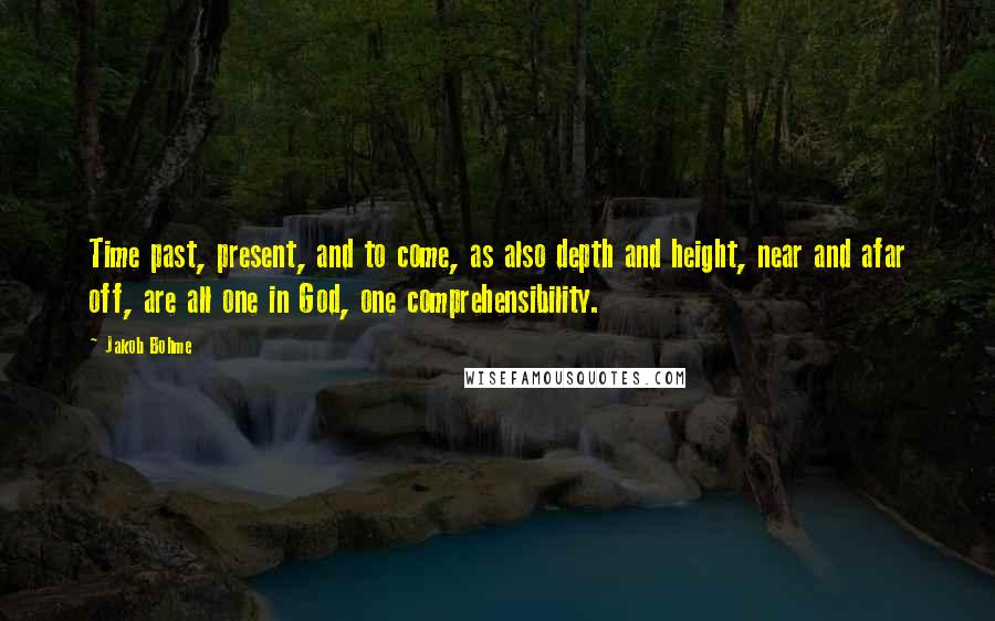 Jakob Bohme Quotes: Time past, present, and to come, as also depth and height, near and afar off, are all one in God, one comprehensibility.