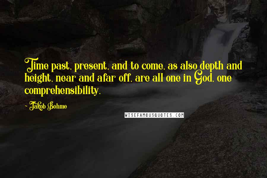 Jakob Bohme Quotes: Time past, present, and to come, as also depth and height, near and afar off, are all one in God, one comprehensibility.