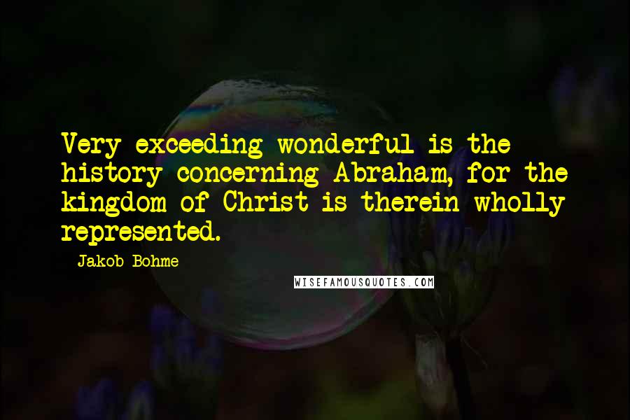 Jakob Bohme Quotes: Very exceeding wonderful is the history concerning Abraham, for the kingdom of Christ is therein wholly represented.