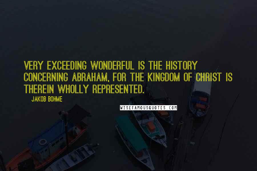 Jakob Bohme Quotes: Very exceeding wonderful is the history concerning Abraham, for the kingdom of Christ is therein wholly represented.