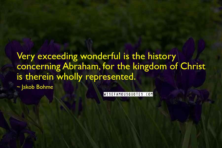 Jakob Bohme Quotes: Very exceeding wonderful is the history concerning Abraham, for the kingdom of Christ is therein wholly represented.