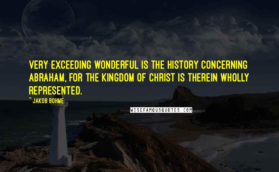 Jakob Bohme Quotes: Very exceeding wonderful is the history concerning Abraham, for the kingdom of Christ is therein wholly represented.