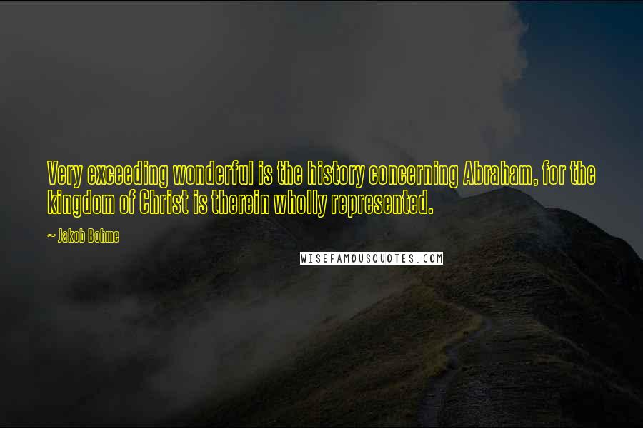 Jakob Bohme Quotes: Very exceeding wonderful is the history concerning Abraham, for the kingdom of Christ is therein wholly represented.