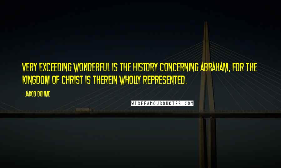 Jakob Bohme Quotes: Very exceeding wonderful is the history concerning Abraham, for the kingdom of Christ is therein wholly represented.