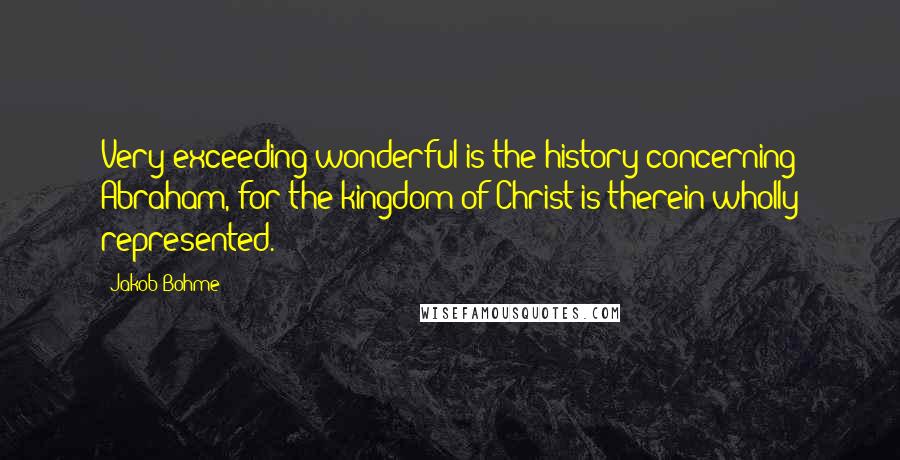 Jakob Bohme Quotes: Very exceeding wonderful is the history concerning Abraham, for the kingdom of Christ is therein wholly represented.