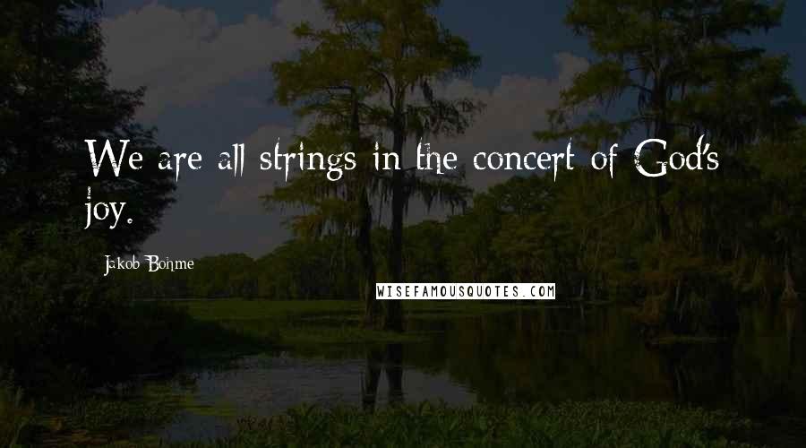 Jakob Bohme Quotes: We are all strings in the concert of God's joy.