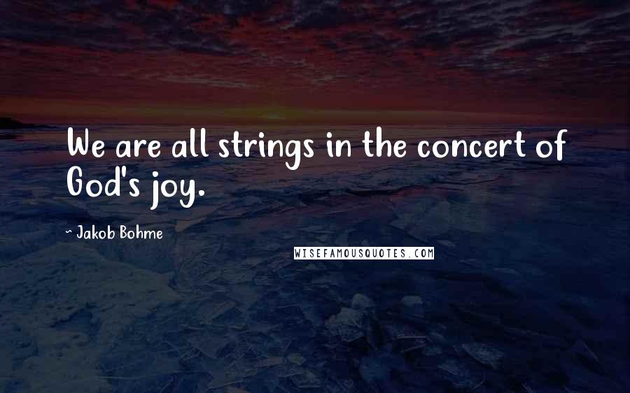 Jakob Bohme Quotes: We are all strings in the concert of God's joy.