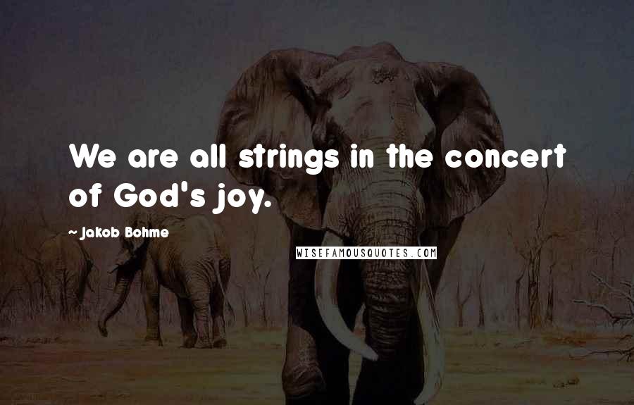 Jakob Bohme Quotes: We are all strings in the concert of God's joy.