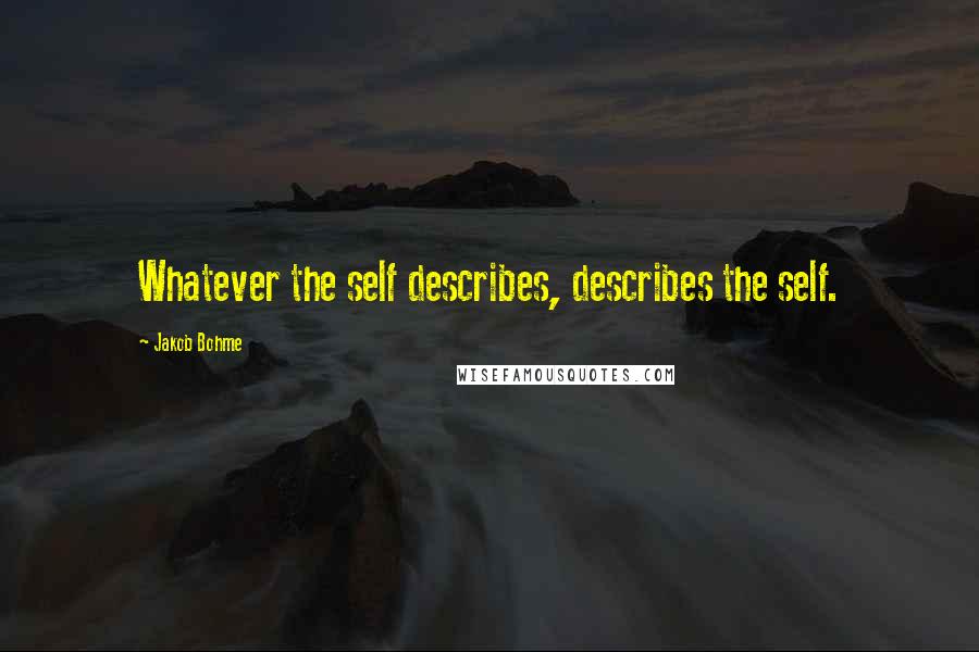 Jakob Bohme Quotes: Whatever the self describes, describes the self.