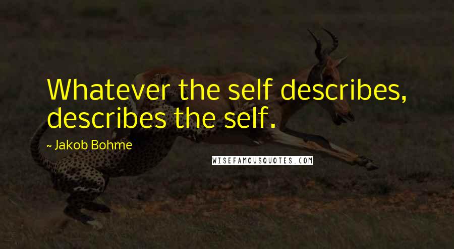 Jakob Bohme Quotes: Whatever the self describes, describes the self.