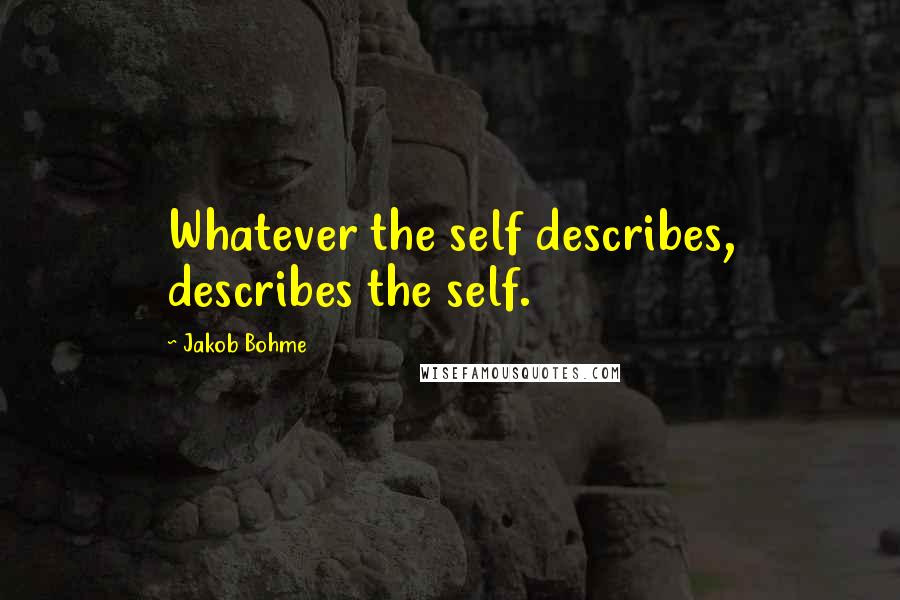 Jakob Bohme Quotes: Whatever the self describes, describes the self.