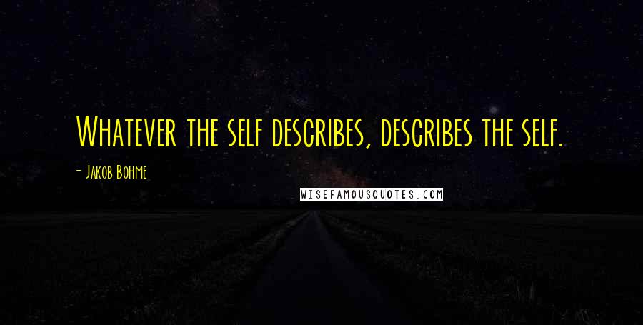 Jakob Bohme Quotes: Whatever the self describes, describes the self.