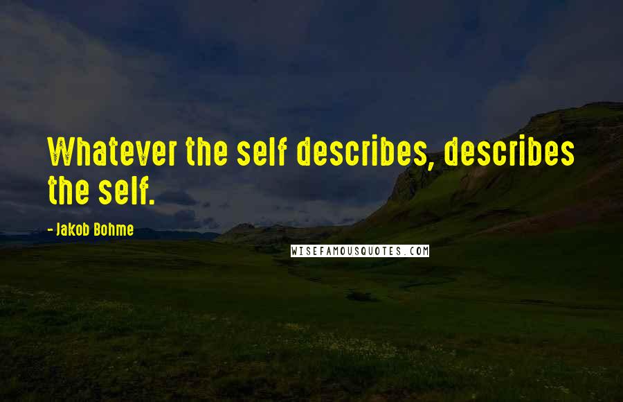 Jakob Bohme Quotes: Whatever the self describes, describes the self.