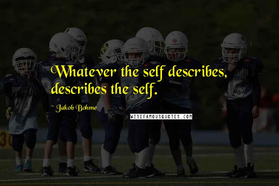 Jakob Bohme Quotes: Whatever the self describes, describes the self.