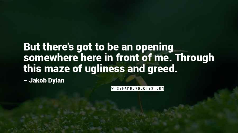 Jakob Dylan Quotes: But there's got to be an opening somewhere here in front of me. Through this maze of ugliness and greed.
