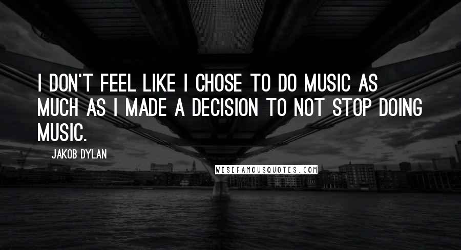 Jakob Dylan Quotes: I don't feel like I chose to do music as much as I made a decision to not stop doing music.